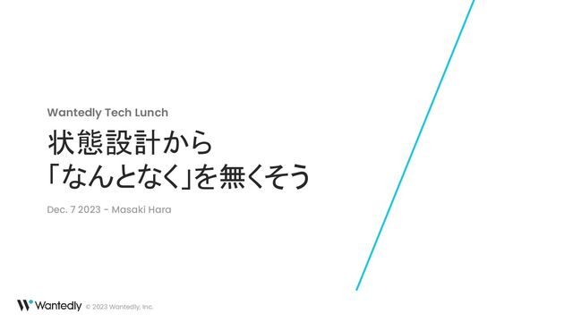 © 2023 Wantedly, Inc.
状態設計から
「なんとなく」を無くそう
Wantedly Tech Lunch
Dec. 7 2023 - Masaki Hara
