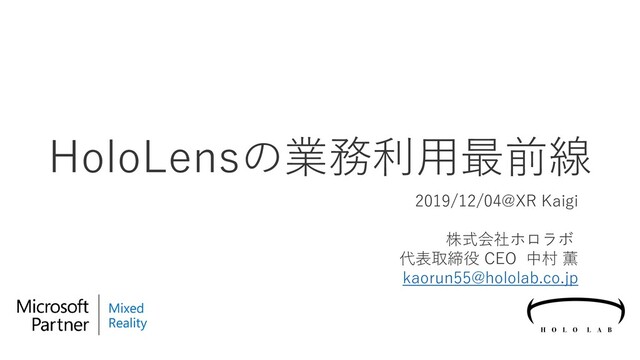 HoloLensの業務利用最前線
2019/12/04@XR Kaigi
株式会社ホロラボ
代表取締役 CEO 中村 薫
kaorun55@hololab.co.jp
