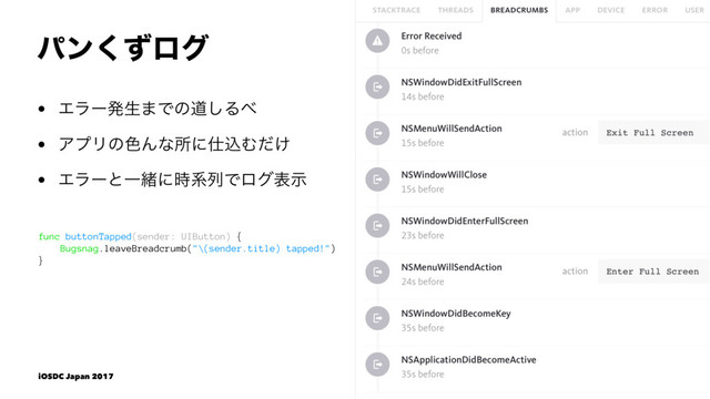 ύϯͣ͘ϩά
• Τϥʔൃੜ·Ͱͷಓ͠Δ΂
• ΞϓϦͷ৭Μͳॴʹ࢓ࠐΉ͚ͩ
• ΤϥʔͱҰॹʹ࣌ܥྻͰϩάදࣔ
func buttonTapped(sender: UIButton) {
Bugsnag.leaveBreadcrumb("\(sender.title) tapped!")
}
iOSDC Japan 2017
