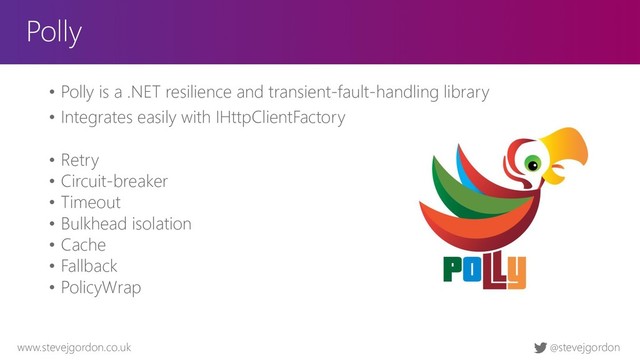 @stevejgordon
www.stevejgordon.co.uk
Polly
• Polly is a .NET resilience and transient-fault-handling library
• Integrates easily with IHttpClientFactory
• Retry
• Circuit-breaker
• Timeout
• Bulkhead isolation
• Cache
• Fallback
• PolicyWrap
