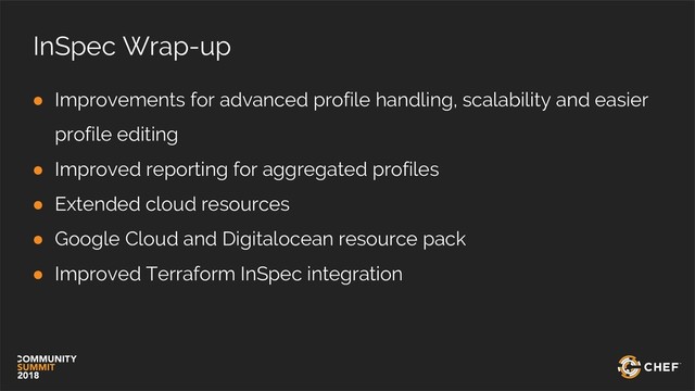 InSpec Wrap-up
● Improvements for advanced profile handling, scalability and easier
profile editing
● Improved reporting for aggregated profiles
● Extended cloud resources
● Google Cloud and Digitalocean resource pack
● Improved Terraform InSpec integration

