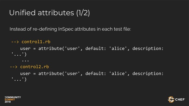 Unified attributes (1/2)
Instead of re-defining InSpec attributes in each test file:
--> control1.rb
user = attribute('user', default: 'alice', description:
'...')
...
--> control2.rb
user = attribute('user', default: 'alice', description:
'...')
