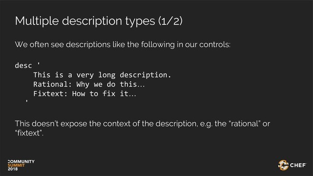 Multiple description types (1/2)
We often see descriptions like the following in our controls:
desc '
This is a very long description.
Rational: Why we do this…
Fixtext: How to fix it…
'
This doesn’t expose the context of the description, e.g. the “rational” or
“fixtext”.
