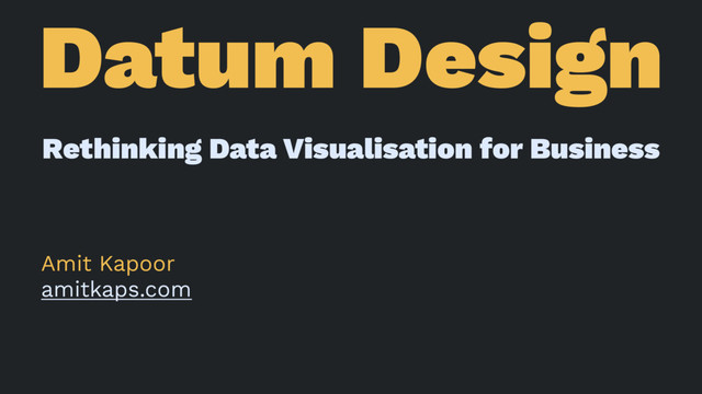 Datum Design
Rethinking Data Visualisation for Business
Amit Kapoor
amitkaps.com

