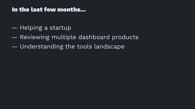 In the last few months...
— Helping a startup
— Reviewing multiple dashboard products
— Understanding the tools landscape
