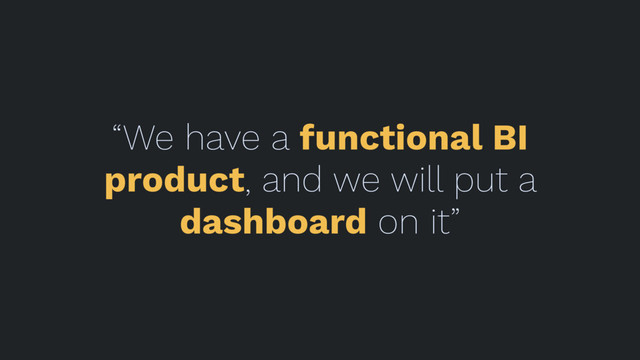“We have a functional BI
product, and we will put a
dashboard on it”
