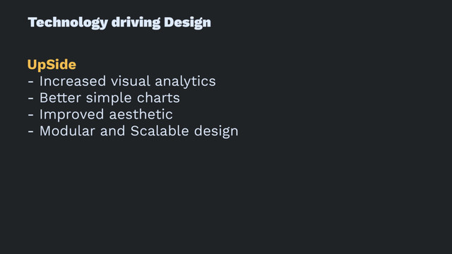 Technology driving Design
UpSide
- Increased visual analytics
- Better simple charts
- Improved aesthetic
- Modular and Scalable design

