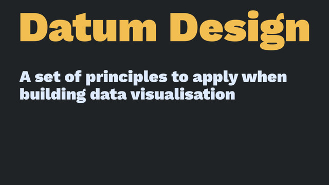 Datum Design
A set of principles to apply when
building data visualisation
