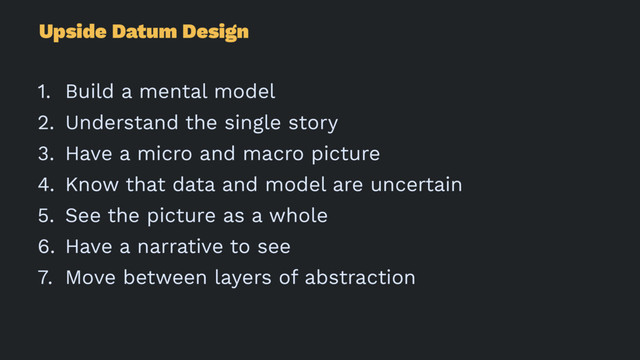 Upside Datum Design
1. Build a mental model
2. Understand the single story
3. Have a micro and macro picture
4. Know that data and model are uncertain
5. See the picture as a whole
6. Have a narrative to see
7. Move between layers of abstraction
