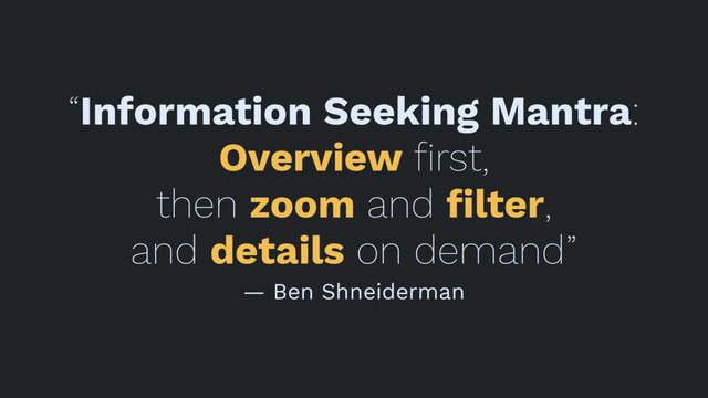 “Information Seeking Mantra:
Overview ﬁrst,
then zoom and ﬁlter,
and details on demand”
— Ben Shneiderman
