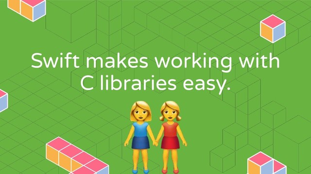 Swift makes working with
C libraries easy.

