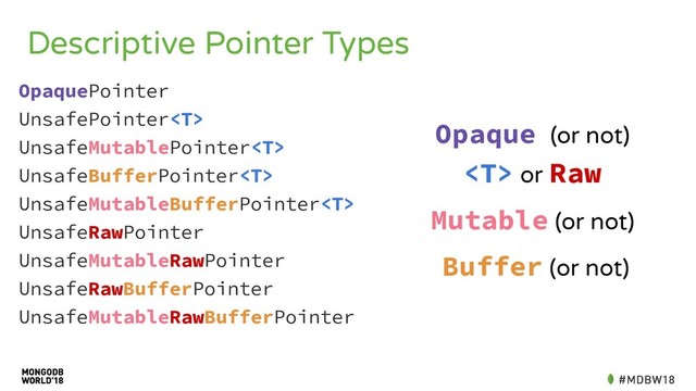 Descriptive Pointer Types
OpaquePointer
UnsafePointer
UnsafeMutablePointer
UnsafeBufferPointer
UnsafeMutableBufferPointer
UnsafeRawPointer
UnsafeMutableRawPointer
UnsafeRawBufferPointer
UnsafeMutableRawBufferPointer
Opaque (or not)
 or Raw
Mutable (or not)
Buffer (or not)
