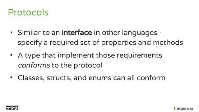 Protocols
• Similar to an interface in other languages -
specify a required set of properties and methods
• A type that implement those requirements
conforms to the protocol
• Classes, structs, and enums can all conform
