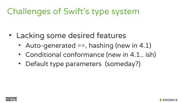Challenges of Swift’s type system
• Lacking some desired features
• Auto-generated ==, hashing (new in 4.1)
• Conditional conformance (new in 4.1.. ish)
• Default type parameters (someday?)
