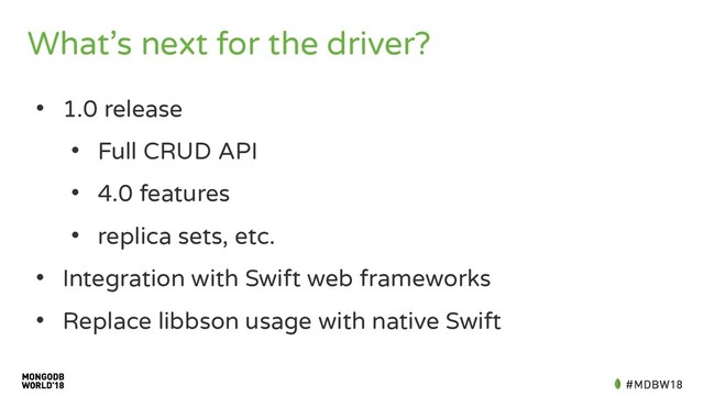 What’s next for the driver?
• 1.0 release
• Full CRUD API
• 4.0 features
• replica sets, etc.
• Integration with Swift web frameworks
• Replace libbson usage with native Swift

