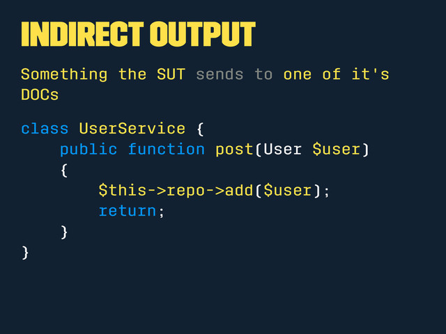 Indirect Output
Something the SUT sends to one of it's
DOCs
class UserService {
public function post(User $user)
{
$this->repo->add($user);
return;
}
}
