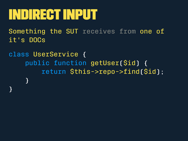 Indirect Input
Something the SUT receives from one of
it's DOCs
class UserService {
public function getUser($id) {
return $this->repo->ﬁnd($id);
}
}
