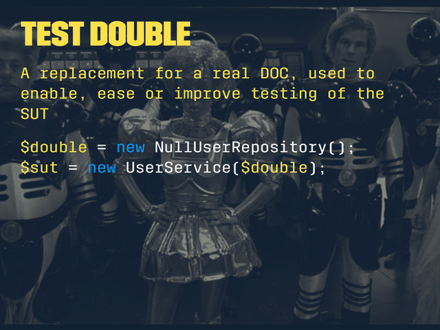 Test Double
A replacement for a real DOC, used to
enable, ease or improve testing of the
SUT
$double = new NullUserRepository();
$sut = new UserService($double);
