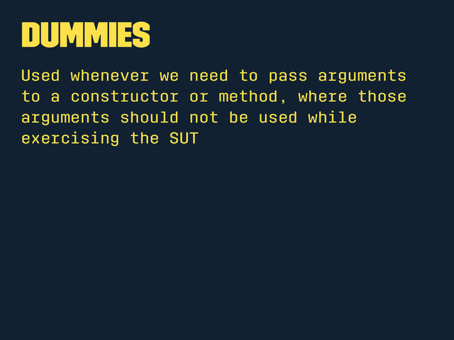 Dummies
Used whenever we need to pass arguments
to a constructor or method, where those
arguments should not be used while
exercising the SUT
