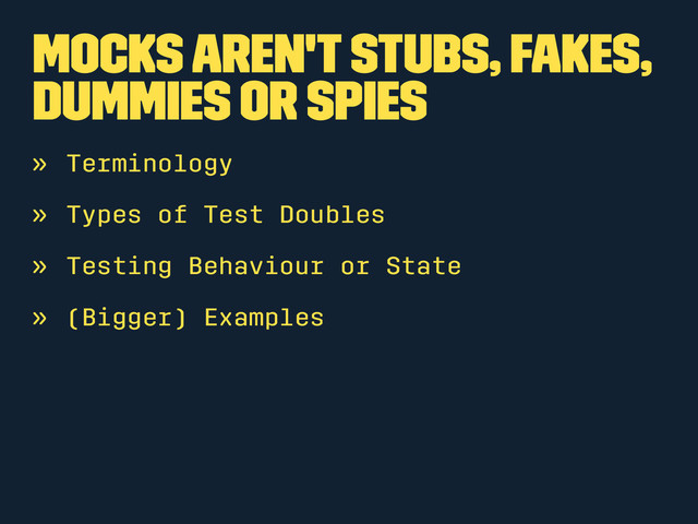Mocks Aren't Stubs, Fakes,
Dummies or Spies
» Terminology
» Types of Test Doubles
» Testing Behaviour or State
» (Bigger) Examples
