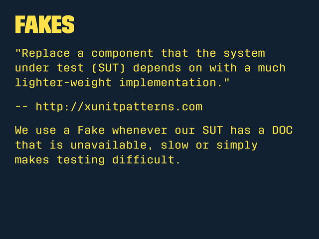 Fakes
"Replace a component that the system
under test (SUT) depends on with a much
lighter-weight implementation."
-- http://xunitpatterns.com
We use a Fake whenever our SUT has a DOC
that is unavailable, slow or simply
makes testing difﬁcult.
