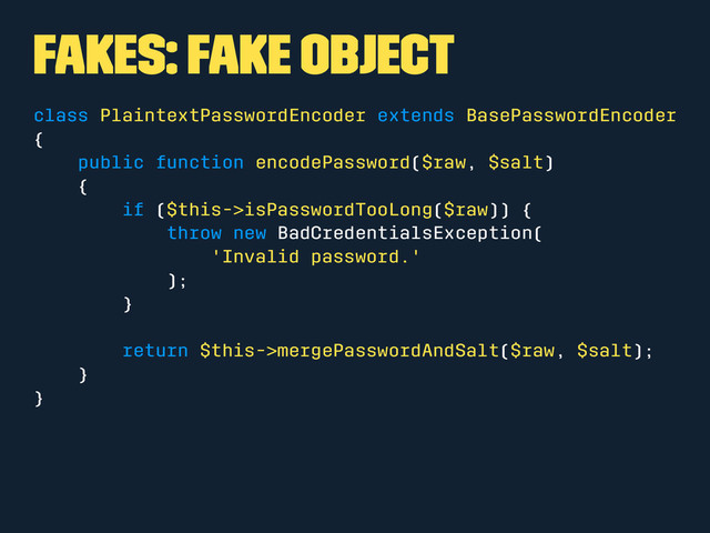 Fakes: Fake Object
class PlaintextPasswordEncoder extends BasePasswordEncoder
{
public function encodePassword($raw, $salt)
{
if ($this->isPasswordTooLong($raw)) {
throw new BadCredentialsException(
'Invalid password.'
);
}
return $this->mergePasswordAndSalt($raw, $salt);
}
}
