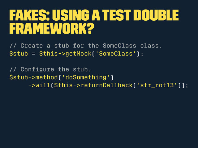 Fakes: Using a test double
framework?
// Create a stub for the SomeClass class.
$stub = $this->getMock('SomeClass');
// Conﬁgure the stub.
$stub->method('doSomething')
->will($this->returnCallback('str_rot13'));
