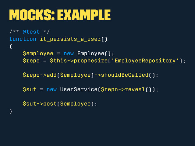 Mocks: Example
/** @test */
function it_persists_a_user()
{
$employee = new Employee();
$repo = $this->prophesize('EmployeeRepository');
$repo->add($employee)->shouldBeCalled();
$sut = new UserService($repo->reveal());
$sut->post($employee);
}
