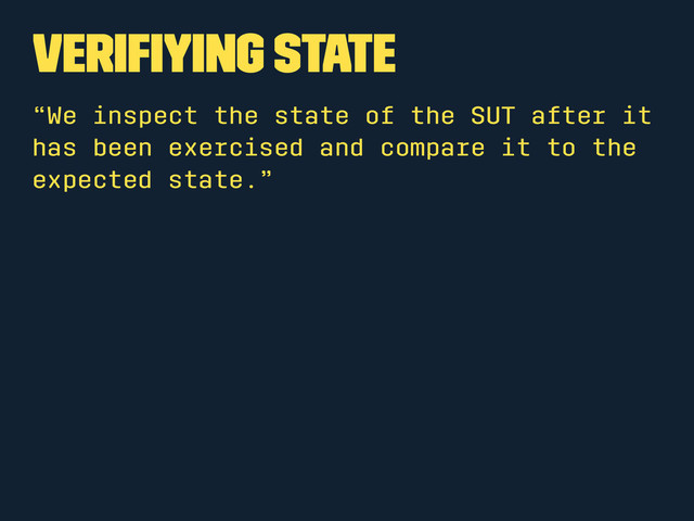 Veriﬁying State
“We inspect the state of the SUT after it
has been exercised and compare it to the
expected state.”
