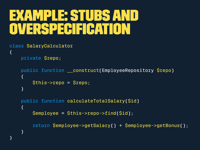 Example: Stubs and
overspeciﬁcation
class SalaryCalculator
{
private $repo;
public function __construct(EmployeeRepository $repo)
{
$this->repo = $repo;
}
public function calculateTotalSalary($id)
{
$employee = $this->repo->ﬁnd($id);
return $employee->getSalary() + $employee->getBonus();
}
}
