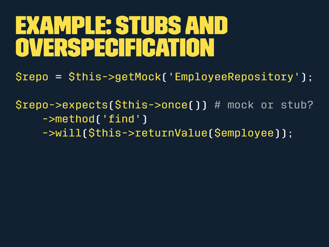 Example: Stubs and
overspeciﬁcation
$repo = $this->getMock('EmployeeRepository');
$repo->expects($this->once()) # mock or stub?
->method('ﬁnd')
->will($this->returnValue($employee));
