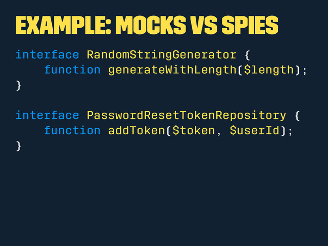 Example: Mocks vs Spies
interface RandomStringGenerator {
function generateWithLength($length);
}
interface PasswordResetTokenRepository {
function addToken($token, $userId);
}
