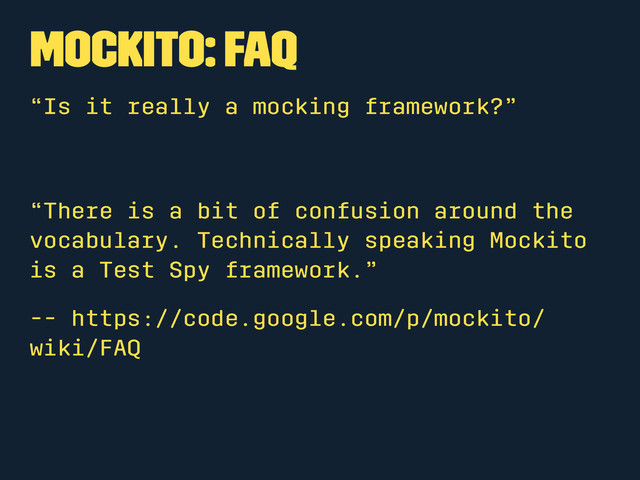Mockito: FAQ
“Is it really a mocking framework?”
“There is a bit of confusion around the
vocabulary. Technically speaking Mockito
is a Test Spy framework.”
-- https://code.google.com/p/mockito/
wiki/FAQ
