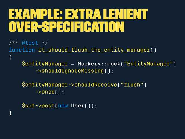 Example: Extra Lenient
over-speciﬁcation
/** @test */
function it_should_ﬂush_the_entity_manager()
{
$entityManager = Mockery::mock("EntityManager")
->shouldIgnoreMissing();
$entityManager->shouldReceive("ﬂush")
->once();
$sut->post(new User());
}
