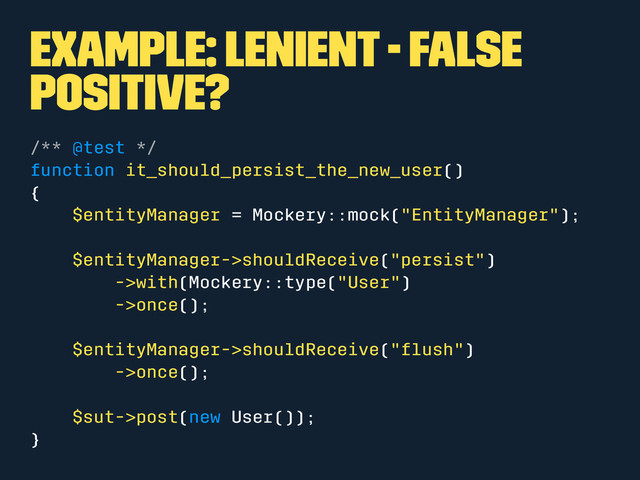 Example: Lenient - false
positive?
/** @test */
function it_should_persist_the_new_user()
{
$entityManager = Mockery::mock("EntityManager");
$entityManager->shouldReceive("persist")
->with(Mockery::type("User")
->once();
$entityManager->shouldReceive("ﬂush")
->once();
$sut->post(new User());
}
