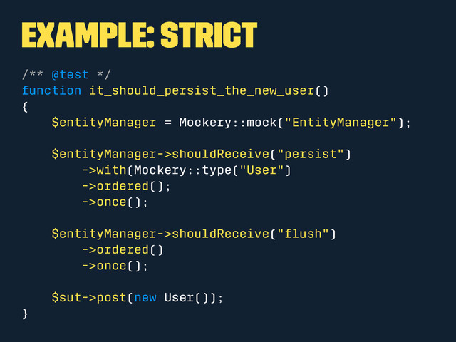 Example: Strict
/** @test */
function it_should_persist_the_new_user()
{
$entityManager = Mockery::mock("EntityManager");
$entityManager->shouldReceive("persist")
->with(Mockery::type("User")
->ordered();
->once();
$entityManager->shouldReceive("ﬂush")
->ordered()
->once();
$sut->post(new User());
}
