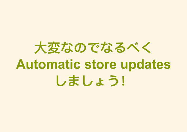 大変なのでなるべく
Automatic store updates
しましょう！
