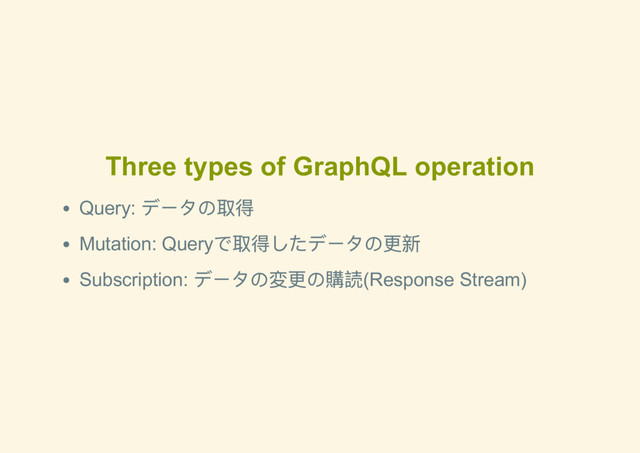 Three types of GraphQL operation
Query:
データの取得
Mutation: Query
で取得したデータの更新
Subscription:
データの変更の購読(Response Stream)
