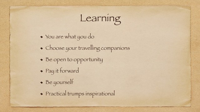 Learning
You are what you do
Choose your travelling companions
Be open to opportunity
Pay it forward
Be yourself
Practical trumps inspirational

