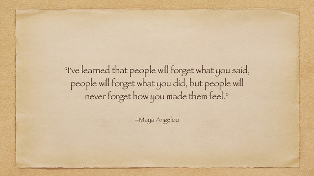 “I've learned that people will forget what you said,
people will forget what you did, but people will
never forget how you made them feel.”
–Maya Angelou
