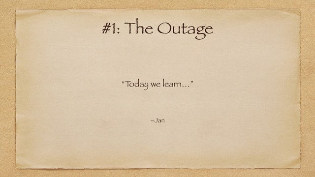 “T
oday we learn…”
–Jan
#1: The Outage
