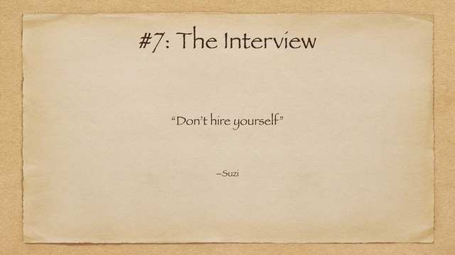 “Don’t hire yourself”
–Suzi
#7: The Interview
