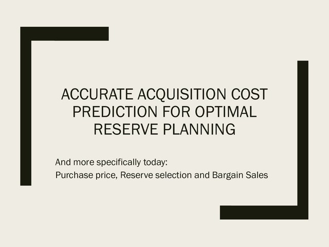 ACCURATE ACQUISITION COST
PREDICTION FOR OPTIMAL
RESERVE PLANNING
And more specifically today:
Purchase price, Reserve selection and Bargain Sales
