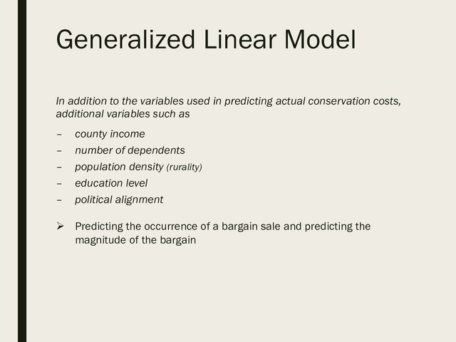 Generalized Linear Model
In addition to the variables used in predicting actual conservation costs,
additional variables such as
– county income
– number of dependents
– population density (rurality)
– education level
– political alignment
 Predicting the occurrence of a bargain sale and predicting the
magnitude of the bargain
