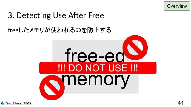 3. Detecting Use After Free
freeしたメモリが使われるのを防止する
41
free-ed
memory
!!! DO NOT USE !!!
Overview
