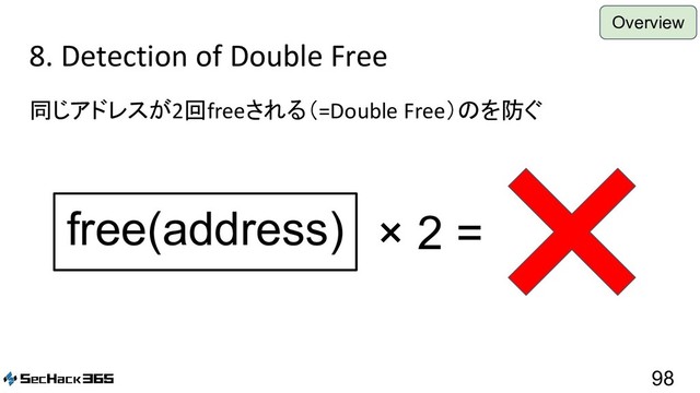 8. Detection of Double Free
同じアドレスが2回freeされる（=Double Free）のを防ぐ
98
free(address) × 2 =
Overview
