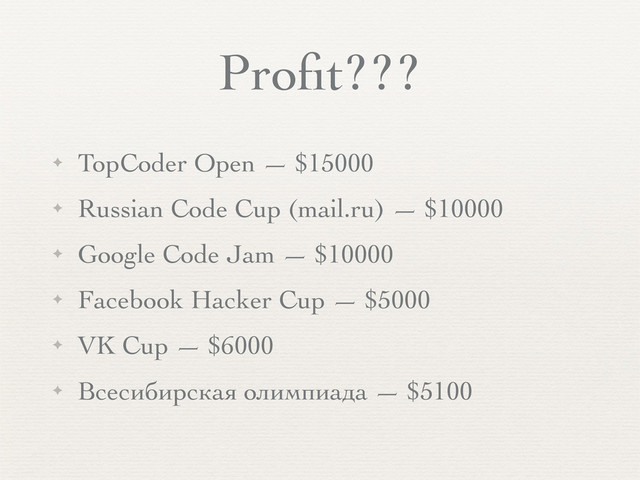 Proﬁt???
✦ TopCoder Open — $15000
✦ Russian Code Cup (mail.ru) — $10000
✦ Google Code Jam — $10000
✦ Facebook Hacker Cup — $5000
✦ VK Cup — $6000
✦ Всесибирская олимпиада — $5100
