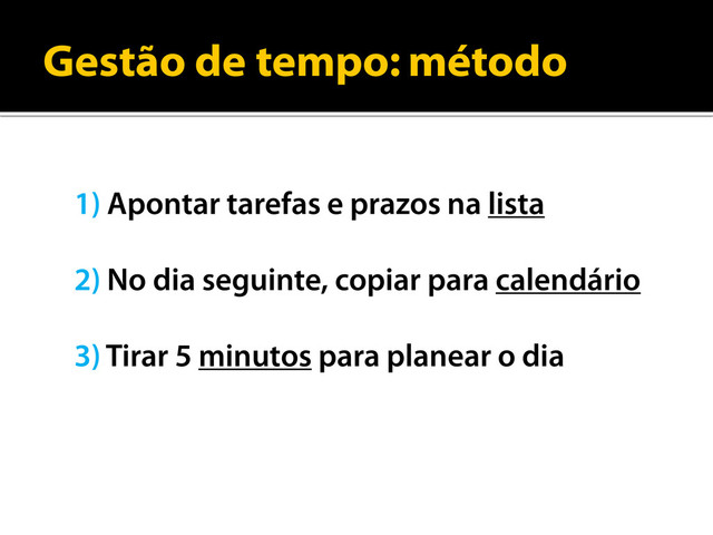 Gestão de tempo: método
1) Apontar tarefas e prazos na lista
2) No dia seguinte, copiar para calendário
3) Tirar 5 minutos para planear o dia
