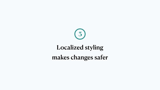 Localized styling
makes changes safer
3
