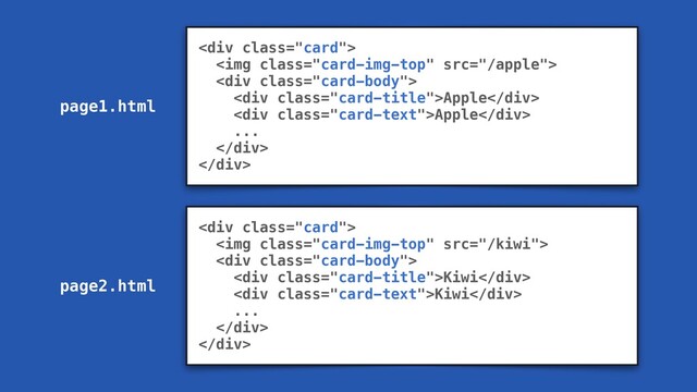 <div class="card">
<img class="card-img-top" src="/apple">
<div class="card-body">
<div class="card-title">Apple</div>
<div class="card-text">Apple</div>
...
</div>
</div>
<div class="card">
<img class="card-img-top" src="/kiwi">
<div class="card-body">
<div class="card-title">Kiwi</div>
<div class="card-text">Kiwi</div>
...
</div>
</div>
page1.html
page2.html
